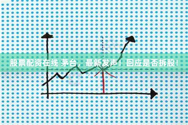 股票配资在线 茅台，最新发声！回应是否拆股！