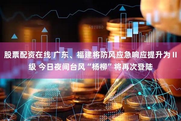 股票配资在线 广东、福建将防风应急响应提升为Ⅱ级 今日夜间台风“杨柳”将再次登陆