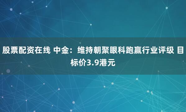 股票配资在线 中金：维持朝聚眼科跑赢行业评级 目标价3.9港元
