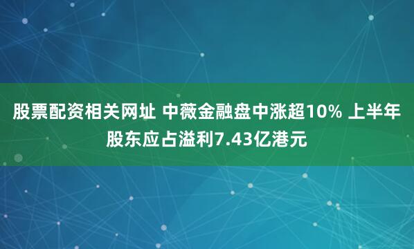股票配资相关网址 中薇金融盘中涨超10% 上半年股东应占溢利7.43亿港元