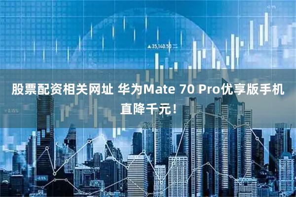 股票配资相关网址 华为Mate 70 Pro优享版手机直降千元！