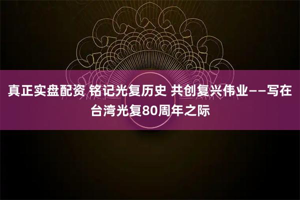 真正实盘配资 铭记光复历史 共创复兴伟业——写在台湾光复80周年之际