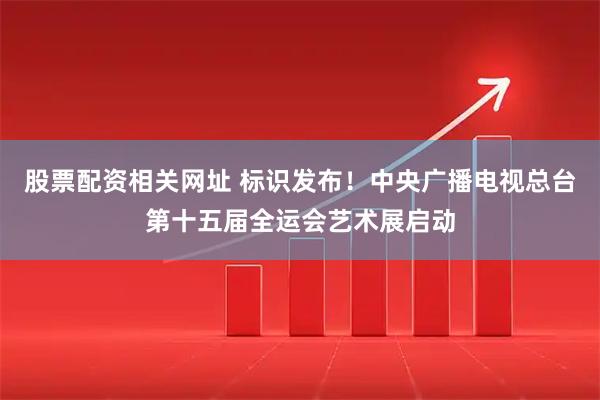 股票配资相关网址 标识发布!中央广播电视总台第十五届全运会艺术展启动