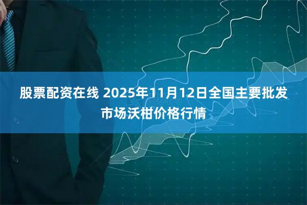 股票配资在线 2025年11月12日全国主要批发市场沃柑价格行情
