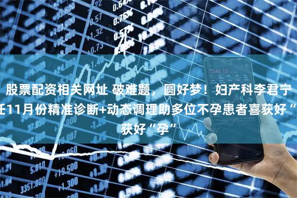股票配资相关网址 破难题,圆好梦!妇产科李君宁主任11月份精准诊断+动态调理助多位不孕患者喜获好“孕”