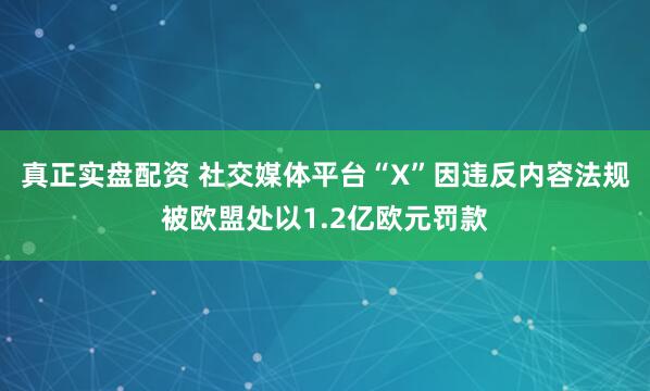 真正实盘配资 社交媒体平台“X”因违反内容法规被欧盟处以1.2亿欧元罚款