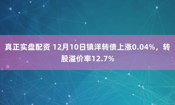 真正实盘配资 12月10日镇洋转债上涨0.04%，转股溢价率12.7%