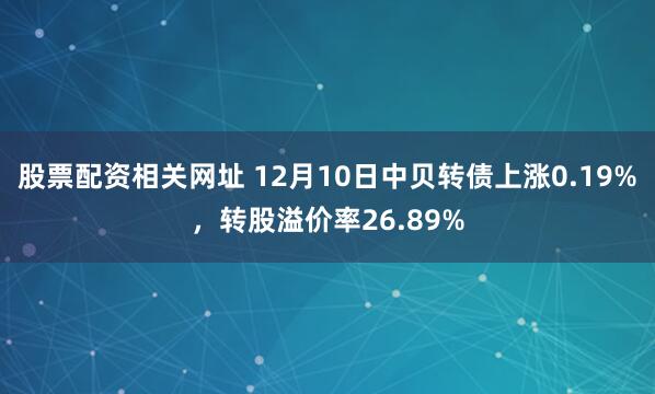 股票配资相关网址 12月10日中贝转债上涨0.19%，转股溢价率26.89%