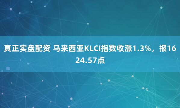 真正实盘配资 马来西亚KLCI指数收涨1.3%，报1624.57点
