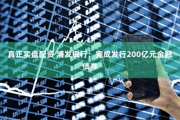 真正实盘配资 浦发银行：完成发行200亿元金融债券