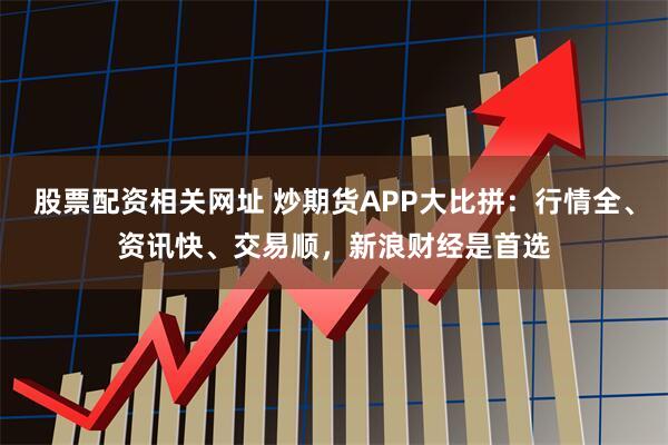 股票配资相关网址 炒期货APP大比拼：行情全、资讯快、交易顺，新浪财经是首选