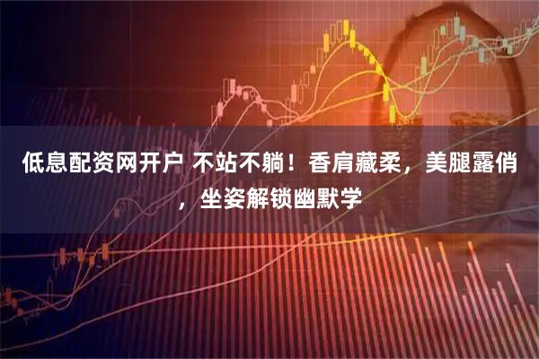 低息配资网开户 不站不躺！香肩藏柔，美腿露俏，坐姿解锁幽默学