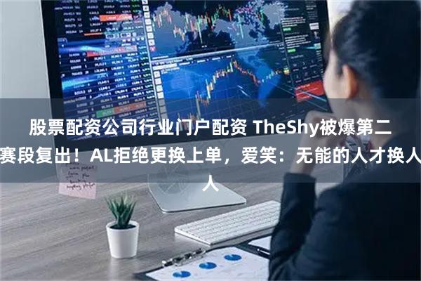 股票配资公司行业门户配资 TheShy被爆第二赛段复出！AL拒绝更换上单，爱笑：无能的人才换人