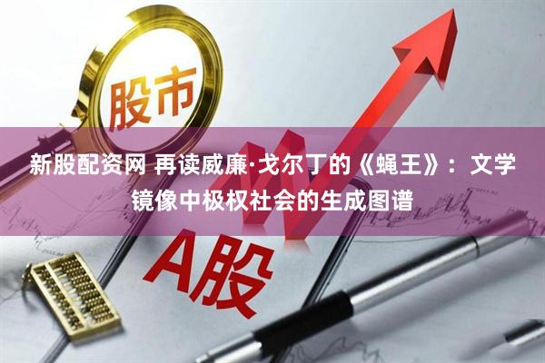 新股配资网 再读威廉·戈尔丁的《蝇王》：文学镜像中极权社会的生成图谱