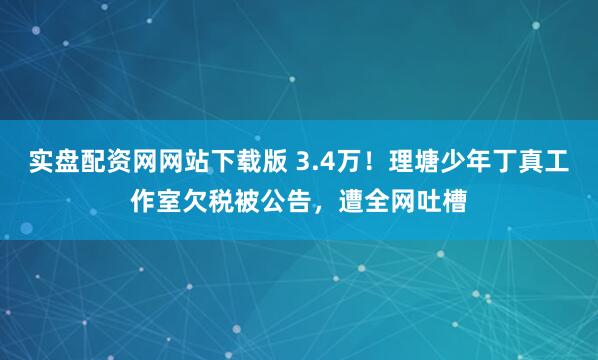 实盘配资网网站下载版 3.4万！理塘少年丁真工作室欠税被公告，遭全网吐槽