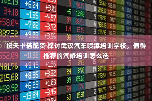 按天十倍配资 探讨武汉汽车喷漆培训学校，值得推荐的汽修培训怎么选