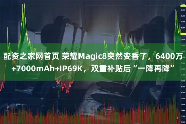 配资之家网首页 荣耀Magic8突然变香了，6400万+7000mAh+IP69K，双重补贴后“一降再降”