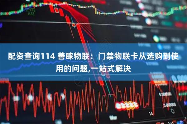 配资查询114 善睐物联：门禁物联卡从选购到使用的问题,一站式解决