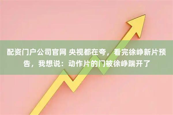 配资门户公司官网 央视都在夸，看完徐峥新片预告，我想说：动作片的门被徐峥踹开了