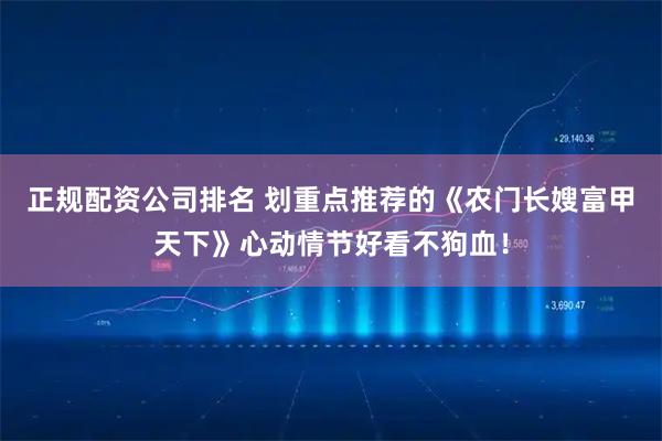 正规配资公司排名 划重点推荐的《农门长嫂富甲天下》心动情节好看不狗血！