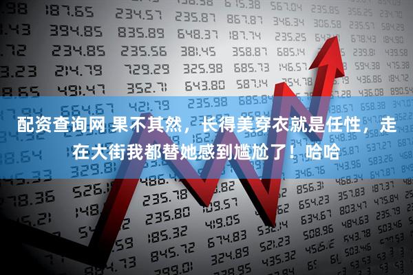 配资查询网 果不其然，长得美穿衣就是任性，走在大街我都替她感到尴尬了！哈哈