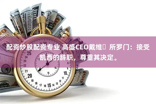 配资炒股配资专业 高盛CEO戴维・所罗门：接受凯西的辞职，尊重其决定。