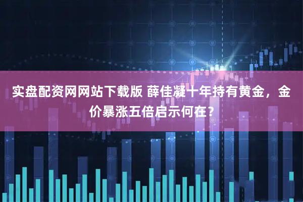 实盘配资网网站下载版 薛佳凝十年持有黄金，金价暴涨五倍启示何在？