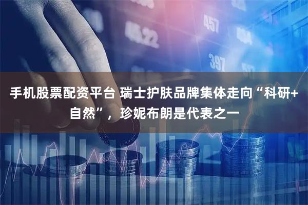 手机股票配资平台 瑞士护肤品牌集体走向“科研+自然”，珍妮布朗是代表之一