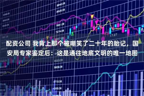 配资公司 我背上那个被嘲笑了二十年的胎记，国安局专家鉴定后：这是通往地底文明的唯一地图