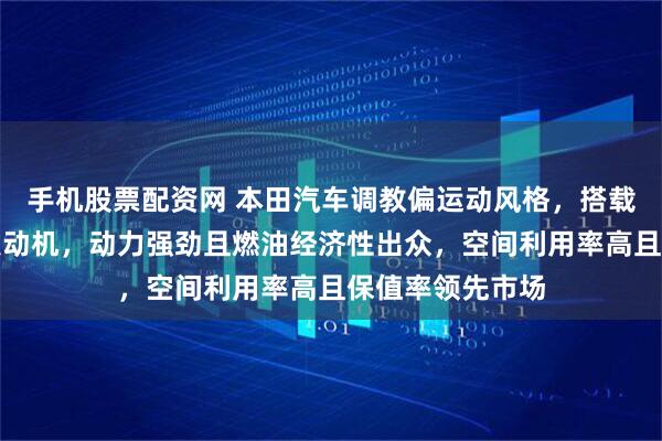 手机股票配资网 本田汽车调教偏运动风格，搭载高效涡轮增压发动机，动力强劲且燃油经济性出众，空间利用率高且保值率领先市场