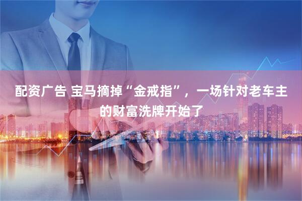 配资广告 宝马摘掉“金戒指”，一场针对老车主的财富洗牌开始了