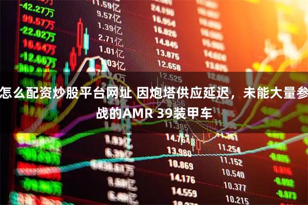 怎么配资炒股平台网址 因炮塔供应延迟，未能大量参战的AMR 39装甲车