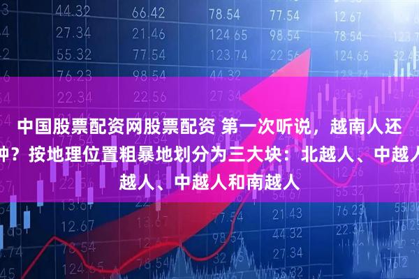 中国股票配资网股票配资 第一次听说，越南人还这样分人种？按地理位置粗暴地划分为三大块：北越人、中越人和南越人