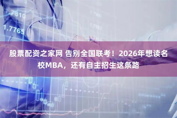 股票配资之家网 告别全国联考！2026年想读名校MBA，还有自主招生这条路