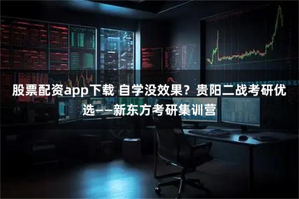 股票配资app下载 自学没效果？贵阳二战考研优选——新东方考研集训营