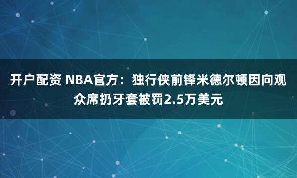 开户配资 NBA官方：独行侠前锋米德尔顿因向观众席扔牙套被罚2.5万美元