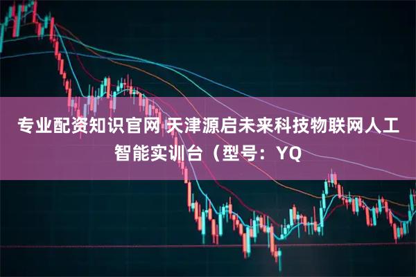 专业配资知识官网 天津源启未来科技物联网人工智能实训台（型号：YQ