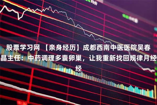 股票学习网 【亲身经历】成都西南中医医院吴春晶主任：中药调理多囊卵巢，让我重新找回规律月经
