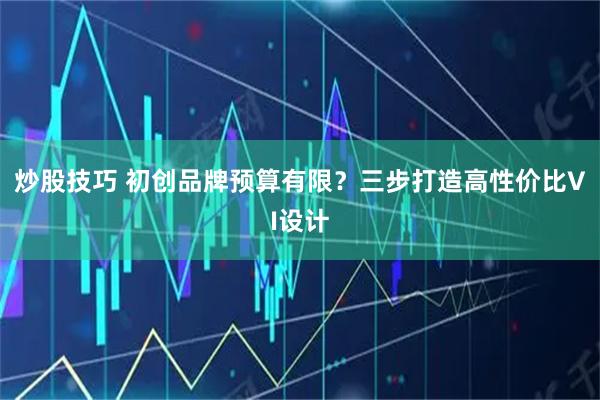 炒股技巧 初创品牌预算有限？三步打造高性价比VI设计