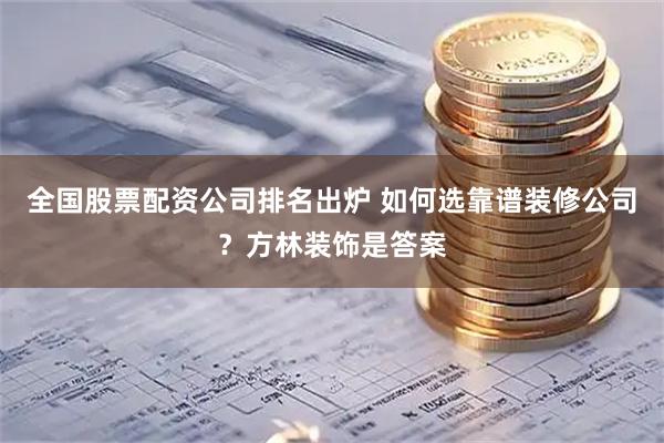 全国股票配资公司排名出炉 如何选靠谱装修公司？方林装饰是答案