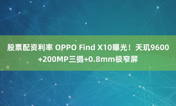 股票配资利率 OPPO Find X10曝光！天玑9600+200MP三摄+0.8mm极窄屏