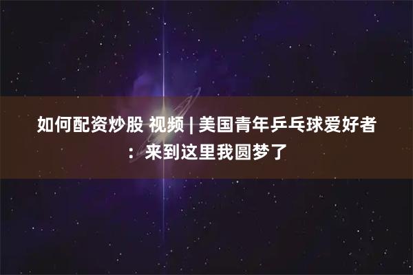 如何配资炒股 视频 | 美国青年乒乓球爱好者:来到这里我圆梦了