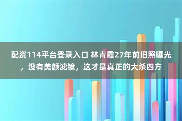 配资114平台登录入口 林青霞27年前旧照曝光,没有美颜滤镜,这才是真正的大杀四方