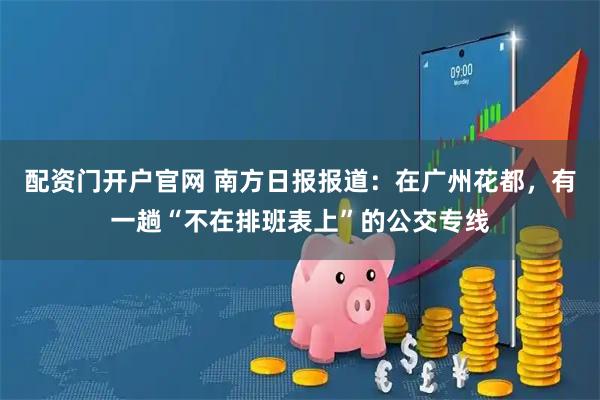 配资门开户官网 南方日报报道：在广州花都，有一趟“不在排班表上”的公交专线